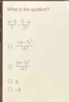 what is the quotient?\n$\frac{a - 3}{7}div\frac{3 - a}{21}$\n$\frac{-(a - 3)^2}{147}$\n$\frac{(a - 3)^2}{147}$\n$3$\n$-3$