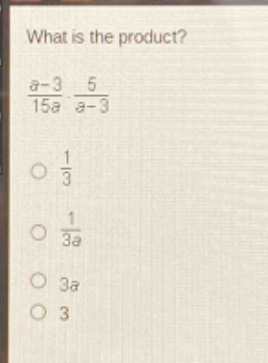 what is the product?\n$\frac{a - 3}{15a}cdot\frac{5}{a - 3}$\n$\frac{1}{3}$\n$\frac{1}{3a}$\n$3a$\n$3$