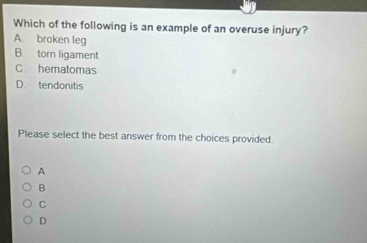 which of the following is an example of an overuse injury? a. broken leg b. torn ligament c. hematomas d. tendonitis please select the best answer from the choices provided.