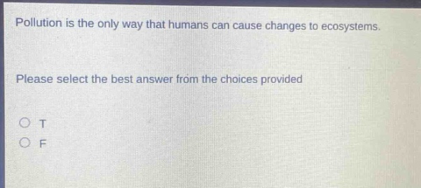 pollution is the only way that humans can cause changes to ecosystems. please select the best answer from the choices provided. o t o f