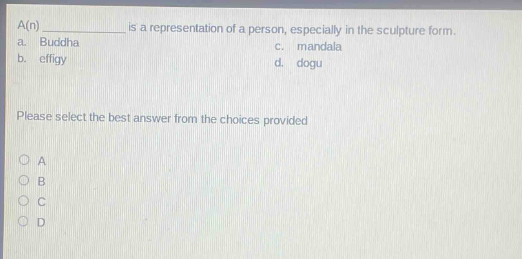 a(n) ____________ is a representation of a person, especially in the sculpture form.\na. buddha\nc. mandala\nb. effigy\nd. dogu\nplease select the best answer from the choices provided\n○ a\n○ b\n○ c\n○ d