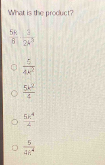 what is the product?\n$\frac{5k}{6}cdot\frac{3}{2k^{3}}$\n$\frac{5}{4k^{2}}$\n$\frac{5k^{2}}{4}$\n$\frac{5k^{4}}{4}$\n$\frac{5}{4k^{4}}$