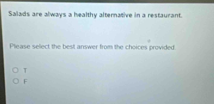 salads are always a healthy alternative in a restaurant. please select the best answer from the choices provided. o t o f