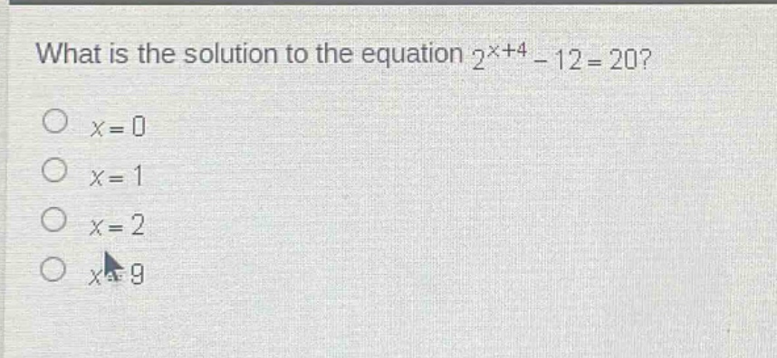 what is the solution to the equation $2^{x + 4}-12 = 20$?\n$x = 0$\n$x = 1$\n$x = 2$\n$x = 9$