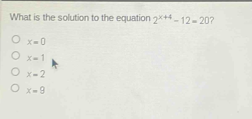 what is the solution to the equation 2^{x + 4}-12 = 20?\no x = 0\no x = 1\no x = 2\no x = 9
