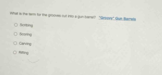 what is the term for the grooves cut into a gun barrel? \groovy\ gun barrels\nscrbing\nscoring\ncarving\nrifling