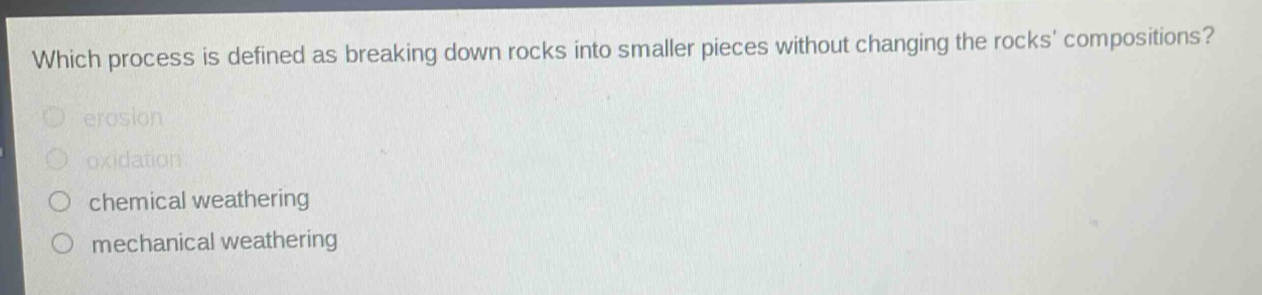 which process is defined as breaking down rocks into smaller pieces without changing the rocks compositions?\nerosion\noxidation\nchemical weathering\nmechanical weathering