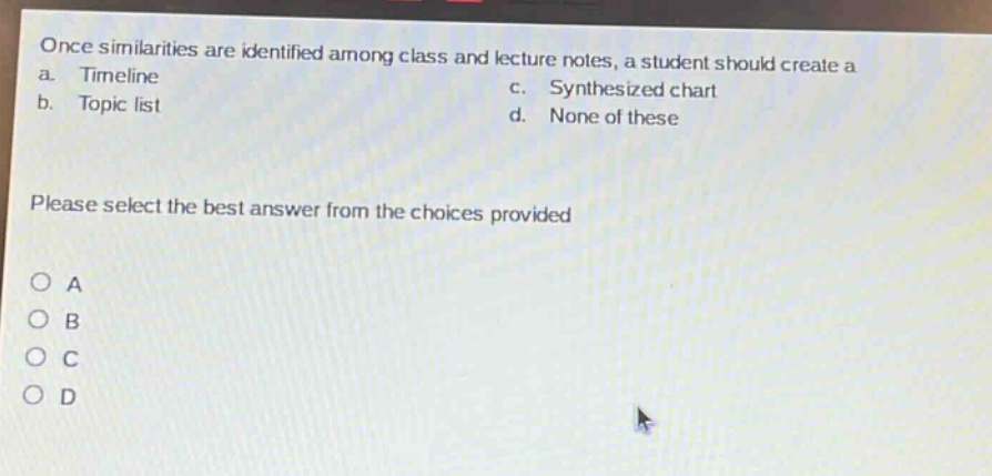 once similarities are identified among class and lecture notes, a student should create a\na. timeline\nc. synthesized chart\nb. topic list\nd. none of these\nplease select the best answer from the choices provided\no a\no b\no c\no d