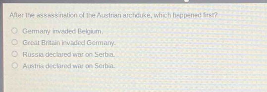 after the assassination of the austrian archduke, which happened first?\ngermany invaded belgium.\ngreat britain invaded germany.\nrussia declared war on serbia.\naustria declared war on serbia.