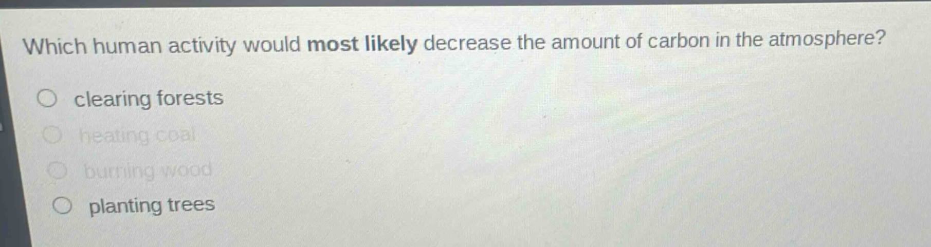 which human activity would most likely decrease the amount of carbon in the atmosphere?\nclearing forests\nheating coal\nburning wood\nplanting trees
