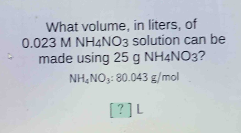 what volume, in liters, of 0.023 m nh4no3 solution can be made using 25 g nh4no3? nh4no3: 80.043 g/mol