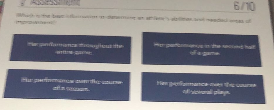 which is the best information to determine an athletes abilities and needed areas of improvement? her performance throughout the entire game. her performance in the second half of a game. her performance over the course of a season. her performance over the course of several plays.