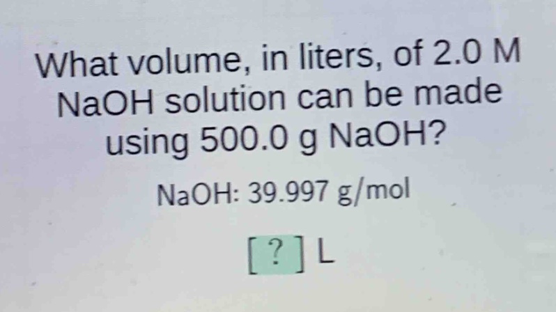 what volume, in liters, of 2.0 m naoh solution can be made using 500.0 g naoh?\nnaoh: 39.997 g/mol\n? l
