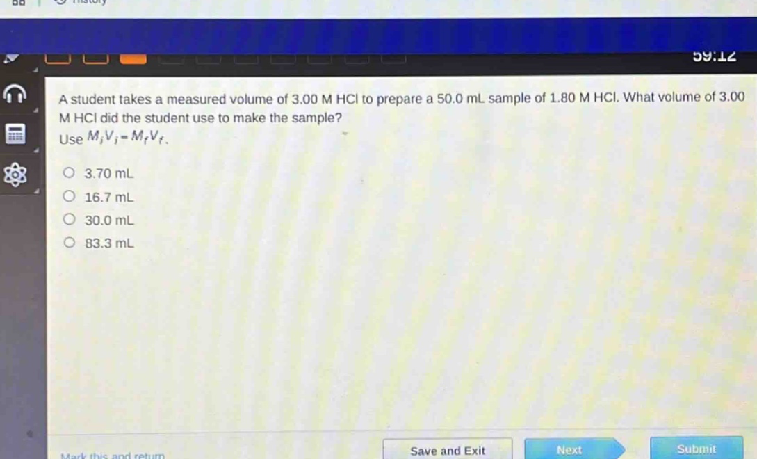 a student takes a measured volume of 3.00 m hcl to prepare a 50.0 ml sample of 1.80 m hcl. what volume of 3.00 m hcl did the student use to make the sample? use $m_iv_i = m_fv_f$.\n3.70 ml\n16.7 ml\n30.0 ml\n83.3 ml