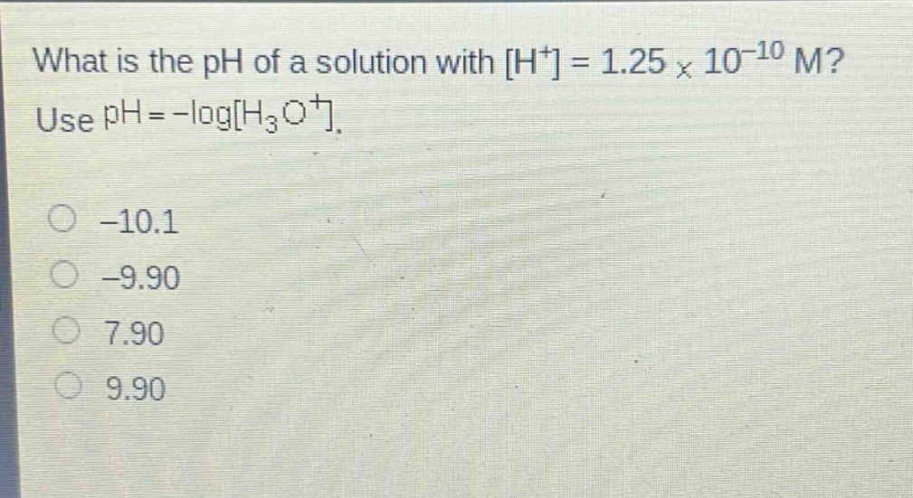 what is the ph of a solution with h⁺ = 1.25 × 10⁻¹⁰ m? use ph = -logh₃o⁺.\n-10.1\n-9.90\n7.90\n9.90