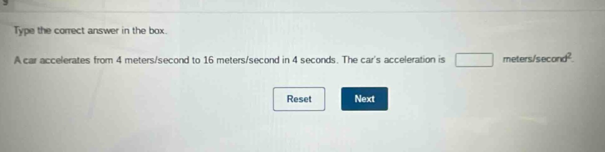 type the correct answer in the box. a car accelerates from 4 meters/second to 16 meters/second in 4 seconds. the cars acceleration is meters/second².