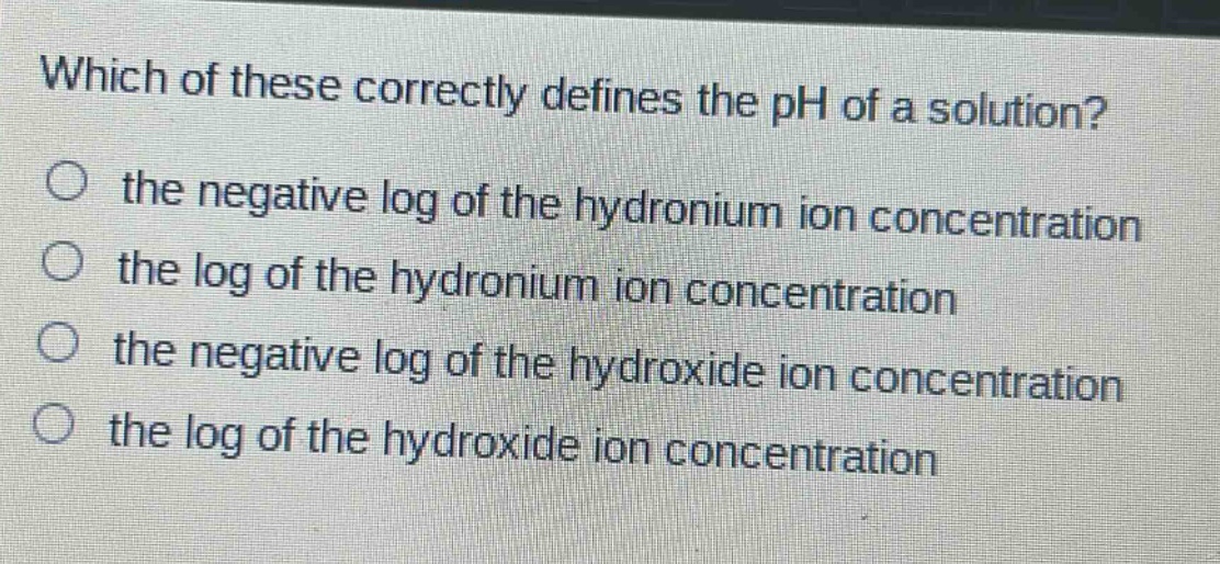 which of these correctly defines the ph of a solution?\no the negative log of the hydronium ion concentration\no the log of the hydronium ion concentration\no the negative log of the hydroxide ion concentration\no the log of the hydroxide ion concentration