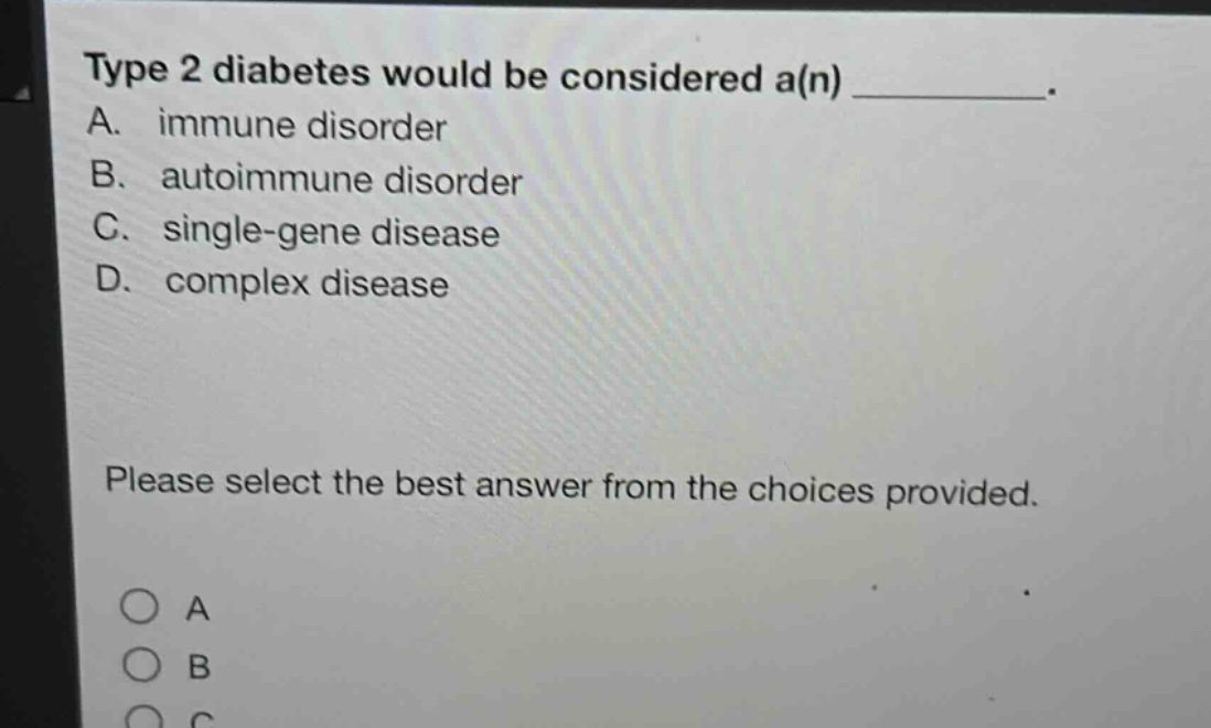 type 2 diabetes would be considered a(n) __________. a. immune disorder b. autoimmune disorder c. single - gene disease d. complex disease please select the best answer from the choices provided.