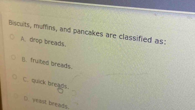 biscuits, muffins, and pancakes are classified as:\na. drop breads.\nb. fruited breads.\nc. quick breads.\nd. yeast breads.