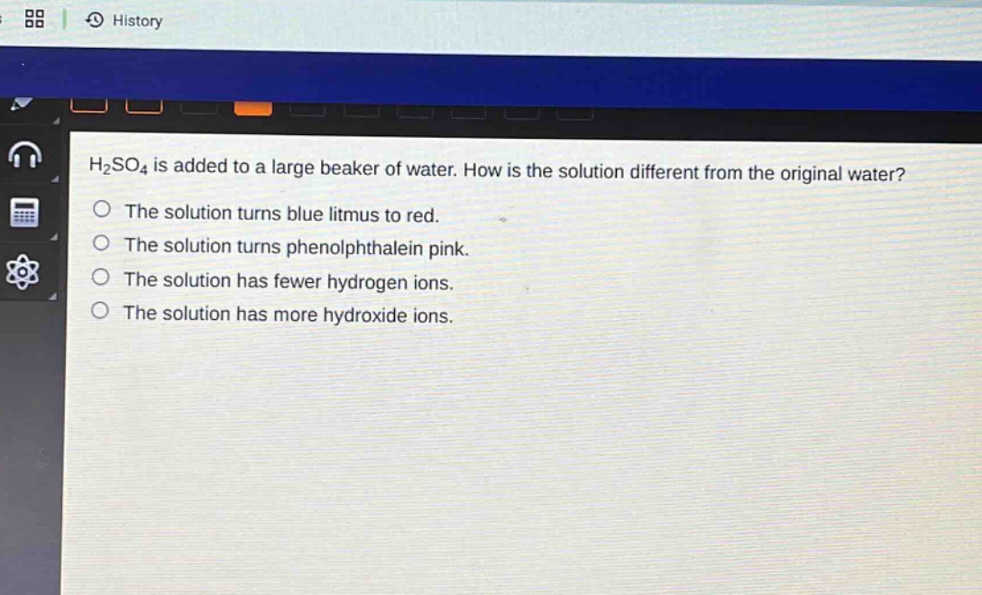 h₂so₄ is added to a large beaker of water. how is the solution different from the original water?\nthe solution turns blue litmus to red.\nthe solution turns phenolphthalein pink.\nthe solution has fewer hydrogen ions.\nthe solution has more hydroxide ions.
