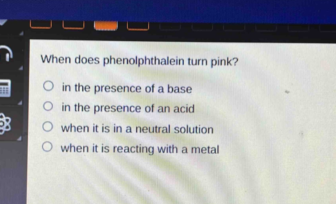 when does phenolphthalein turn pink?\no in the presence of a base\no in the presence of an acid\no when it is in a neutral solution\no when it is reacting with a metal