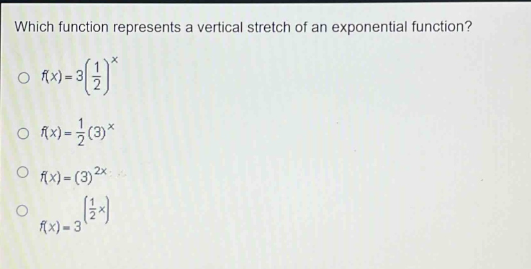 which function represents a vertical stretch of an exponential function?\n f(x)=3left(\frac{1}{2}\right)^x \n f(x)=\frac{1}{2}(3)^x \n f(x)=(3)^{2x} \n f(x)=3^{left(\frac{1}{2}x\right)}