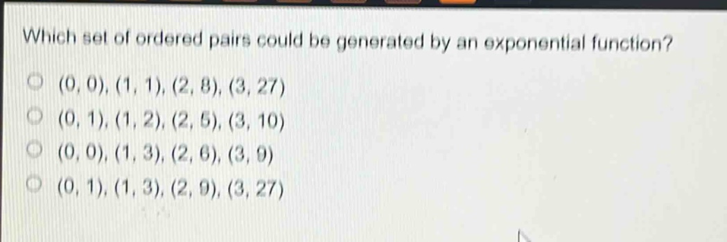 which set of ordered pairs could be generated by an exponential function?\n(0, 0), (1, 1), (2, 8), (3, 27)\n(0, 1), (1, 2), (2, 5), (3, 10)\n(0, 0), (1, 3), (2, 6), (3, 9)\n(0, 1), (1, 3), (2, 9), (3, 27)