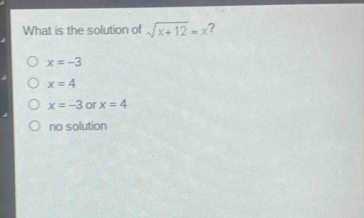 what is the solution of $sqrt{x + 12}=x$?\n$x=-3$\n$x = 4$\n$x=-3$ or $x = 4$\nno solution