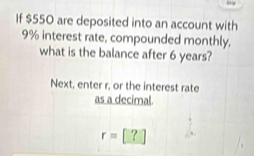 if $550 are deposited into an account with 9% interest rate, compounded monthly, what is the balance after 6 years?\nnext, enter r, or the interest rate as a decimal.\nr = ?