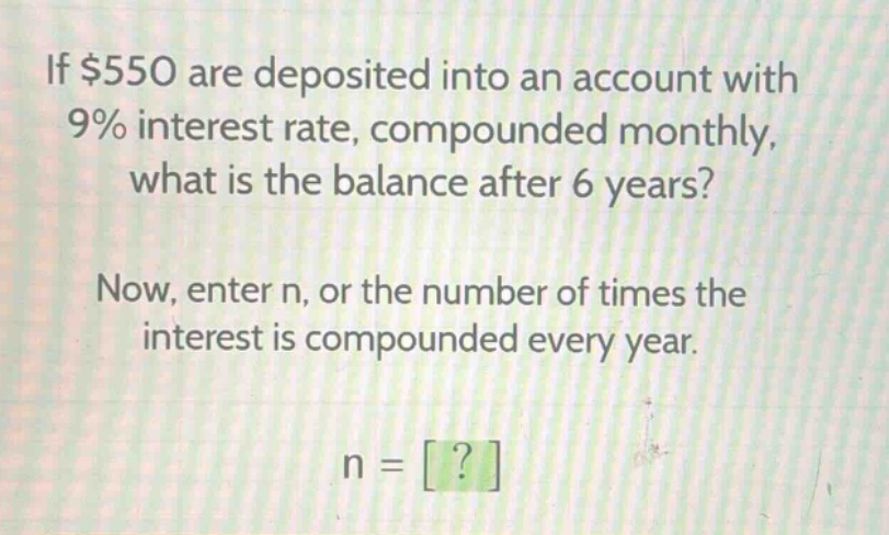 if $550 are deposited into an account with 9% interest rate, compounded monthly, what is the balance after 6 years? now, enter n, or the number of times the interest is compounded every year. n = ?