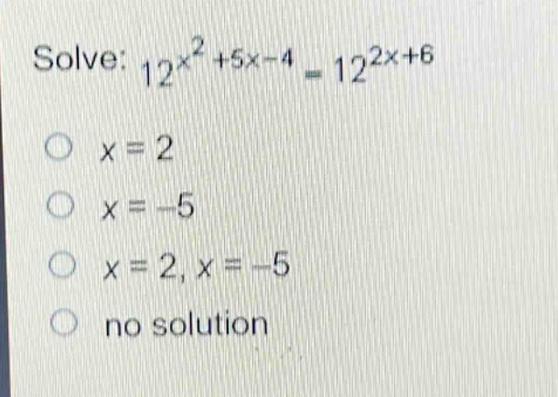 solve: $12^{x^{2}+5x - 4}=12^{2x + 6}$\n$x = 2$\n$x=-5$\n$x = 2,x=-5$\nno solution