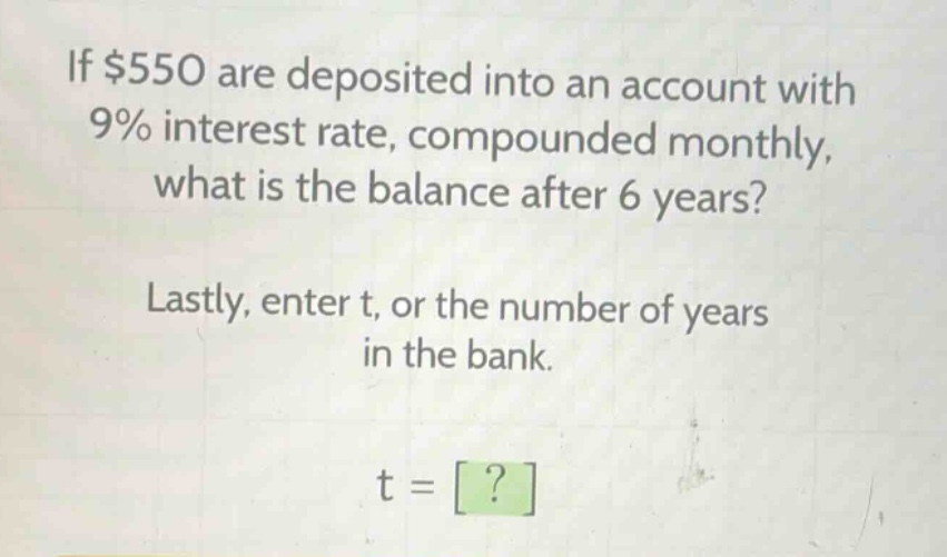 if $550 are deposited into an account with 9% interest rate, compounded monthly, what is the balance after 6 years? lastly, enter t, or the number of years in the bank. t = ?