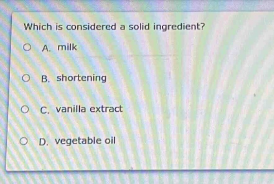 which is considered a solid ingredient?\na. milk\nb. shortening\nc. vanilla extract\nd. vegetable oil