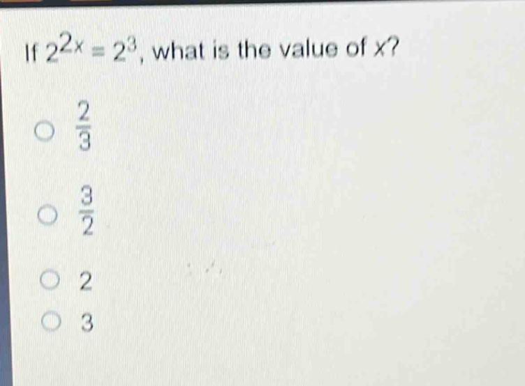 if $2^{2x}=2^{3}$, what is the value of $x$?\n$\frac{2}{3}$\n$\frac{3}{2}$\n$2$\n$3$