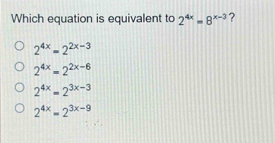 which equation is equivalent to $2^{4x}=8^{x - 3}$?\n$2^{4x}=2^{2x - 3}$\n$2^{4x}=2^{2x - 6}$\n$2^{4x}=2^{3x - 3}$\n$2^{4x}=2^{3x - 9}$