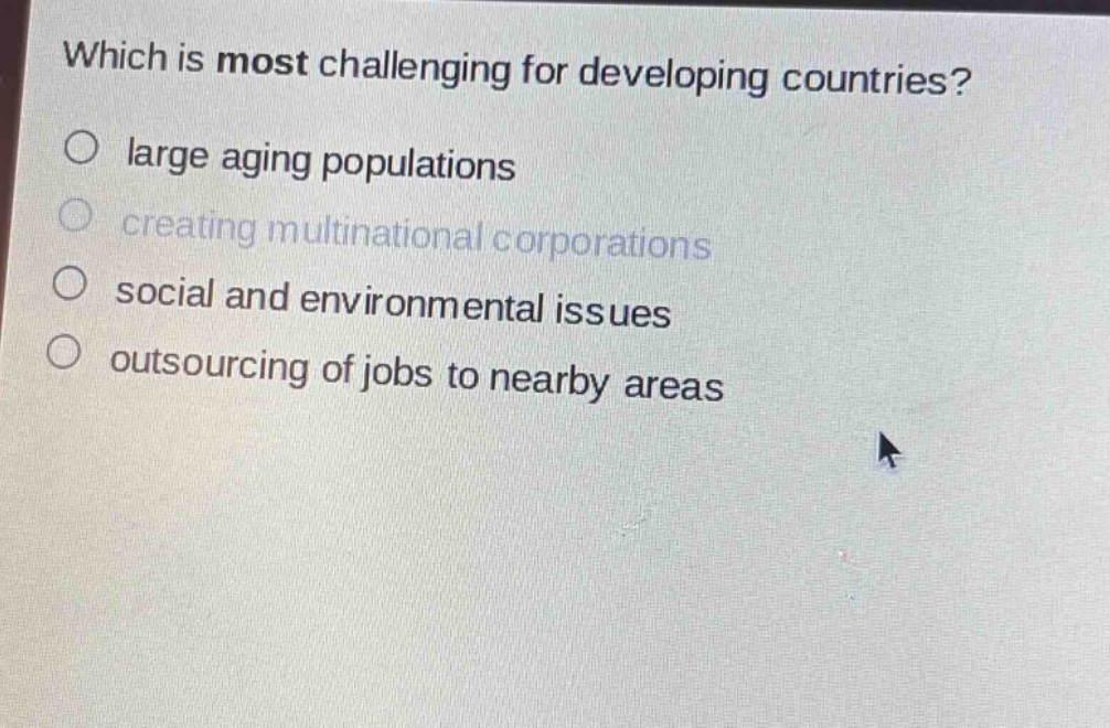 which is most challenging for developing countries?\n○ large aging populations\n○ creating multinational corporations\n○ social and environmental issues\n○ outsourcing of jobs to nearby areas