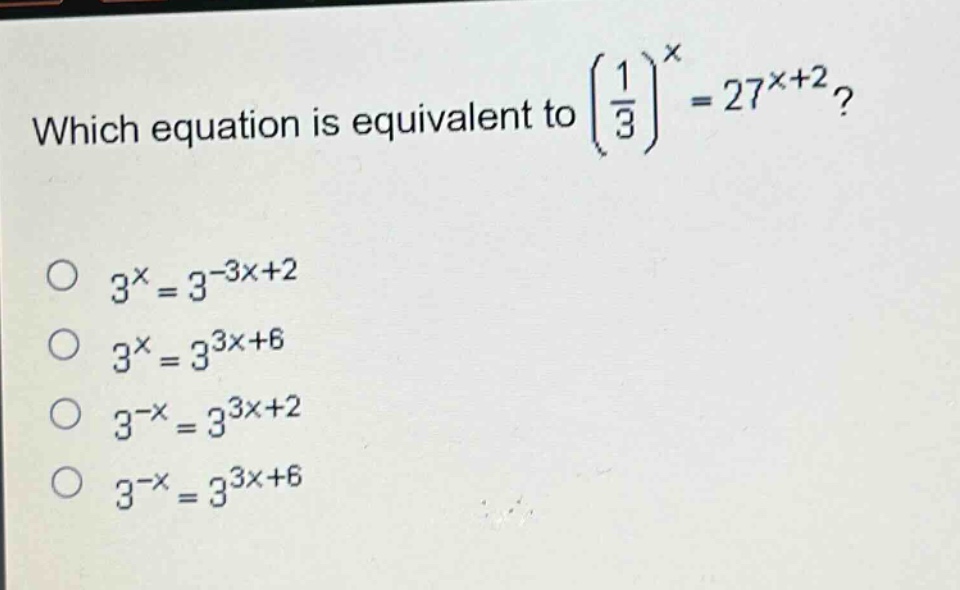 which equation is equivalent to $\\left(\\frac{1}{3}\\right)^{x}=27^{x + 2}$?\n$3^{x}=3^{-3x + 2}$\n$3^{x}=3^{3x+6}$\n$3^{-x}=3^{3x + 2}$\n$3^{-x}=3^{3x+6}$