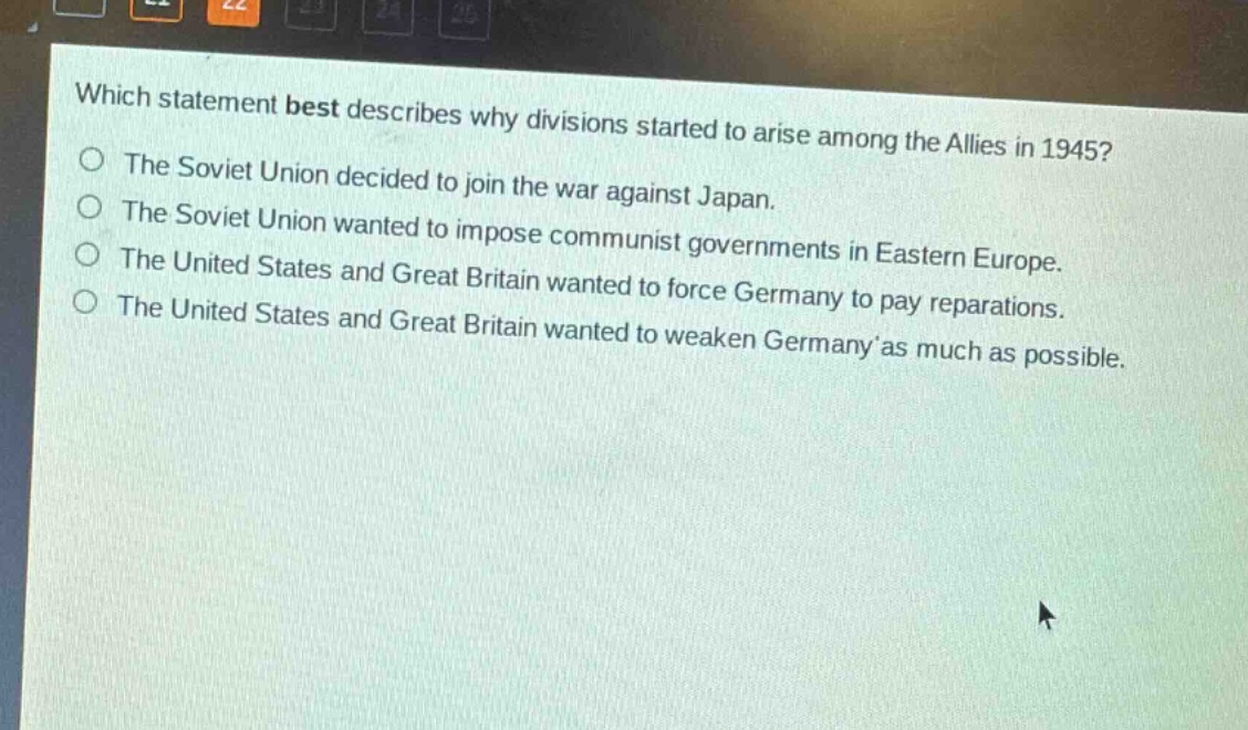 which statement best describes why divisions started to arise among the allies in 1945?\nthe soviet union decided to join the war against japan.\nthe soviet union wanted to impose communist governments in eastern europe.\nthe united states and great britain wanted to force germany to pay reparations.\nthe united states and great britain wanted to weaken germany as much as possible.