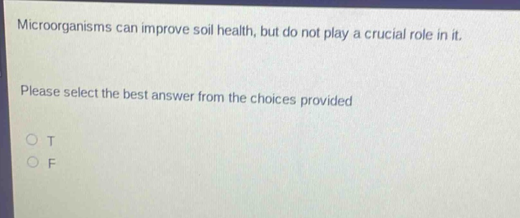 microorganisms can improve soil health, but do not play a crucial role in it. please select the best answer from the choices provided\no t\no f