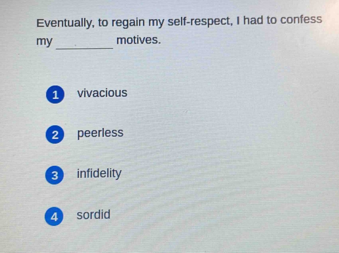 eventually, to regain my self - respect, i had to confess my ______ motives.\n1 vivacious\n2 peerless\n3 infidelity\n4 sordid