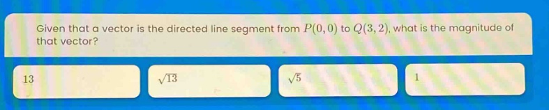 given that a vector is the directed line segment from $p(0,0)$ to $q(3,2)$, what is the magnitude of that vector?\n13\n$sqrt{13}$\n$sqrt{5}$\n1