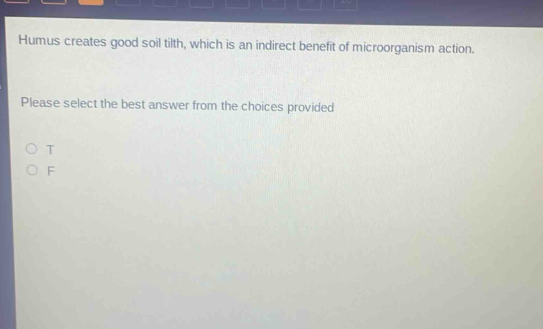 humus creates good soil tilth, which is an indirect benefit of microorganism action. please select the best answer from the choices provided\no t\no f