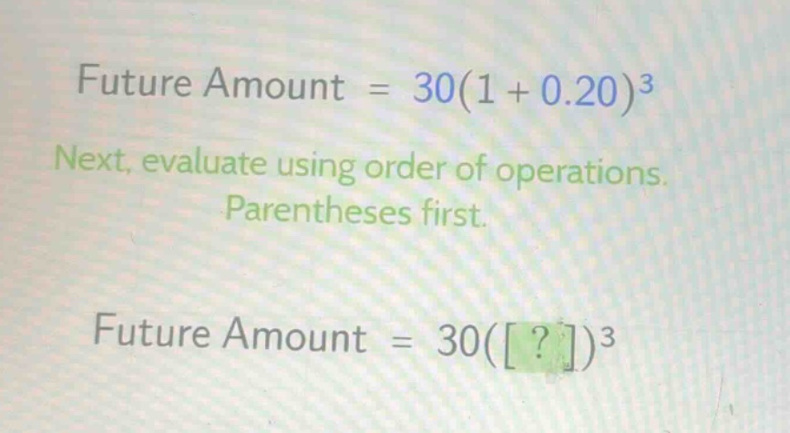 future amount = 30(1 + 0.20)^3\nnext, evaluate using order of operations. parentheses first.\nfuture amount = 30(?)^3
