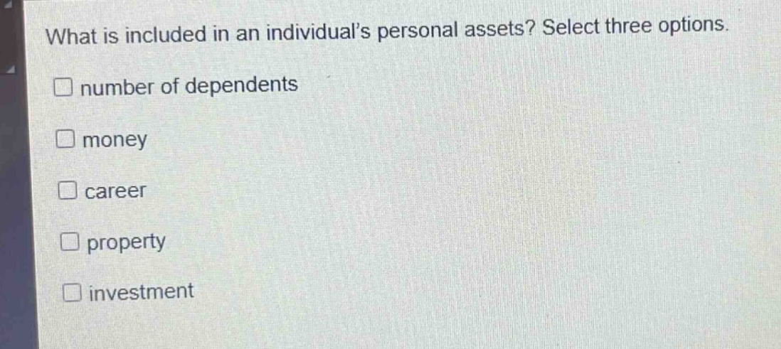 what is included in an individuals personal assets? select three options.\nnumber of dependents\nmoney\ncareer\nproperty\ninvestment