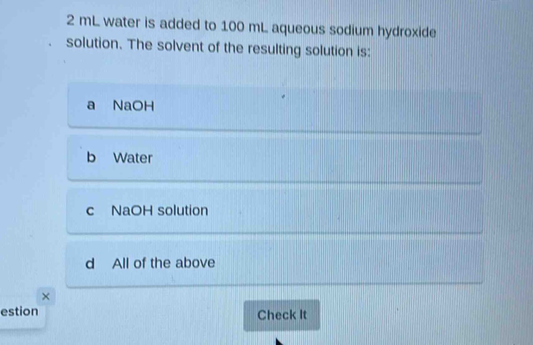 2 ml water is added to 100 ml aqueous sodium hydroxide solution. the solvent of the resulting solution is:\na naoh\nb water\nc naoh solution\nd all of the above