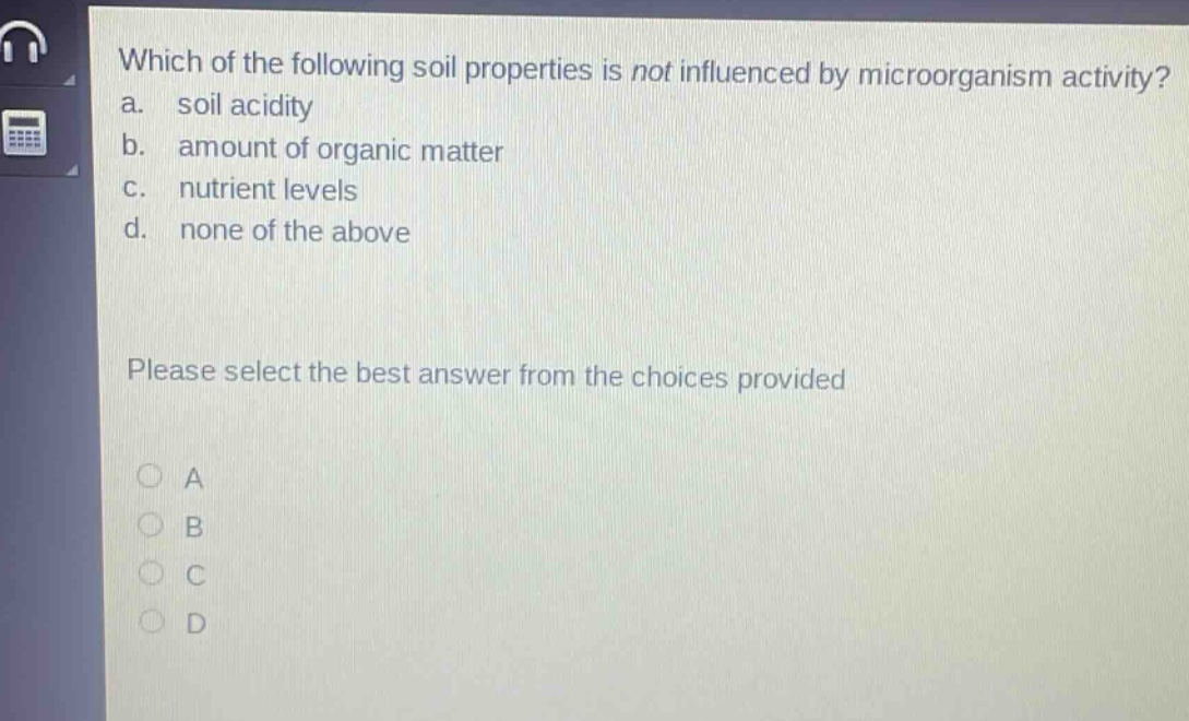 which of the following soil properties is not influenced by microorganism activity? a. soil acidity b. amount of organic matter c. nutrient levels d. none of the above please select the best answer from the choices provided