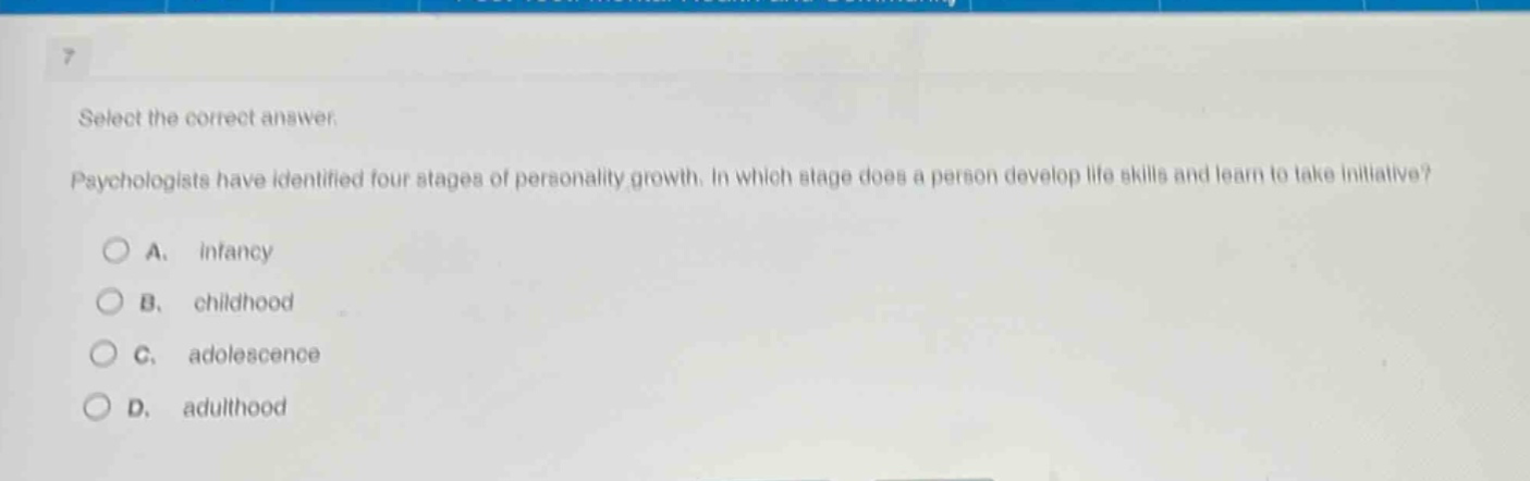 select the correct answer. psychologists have identified four stages of personality growth. in which stage does a person develop life skills and learn to take initiative? a. infancy b. childhood c. adolescence d. adulthood