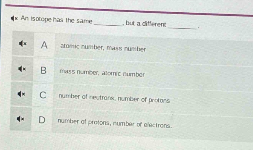 an isotope has the same ______, but a different ______. a atomic number, mass number b mass number, atomic number c number of neutrons, number of protons d number of protons, number of electrons.