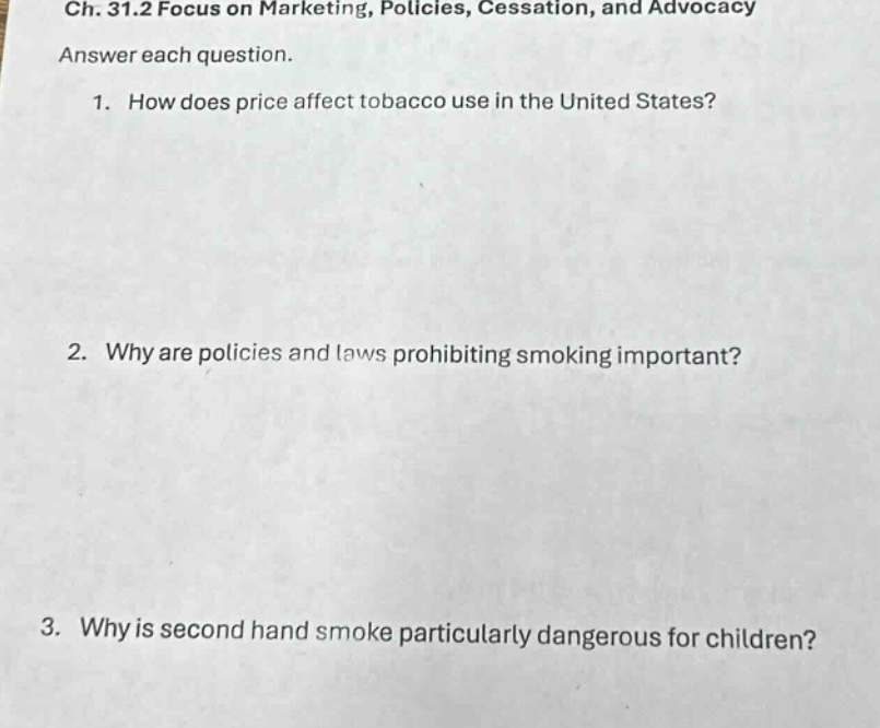 ch. 31.2 focus on marketing, policies, cessation, and advocacy\nanswer each question.\n1. how does price affect tobacco use in the united states?\n2. why are policies and laws prohibiting smoking important?\n3. why is second hand smoke particularly dangerous for children?