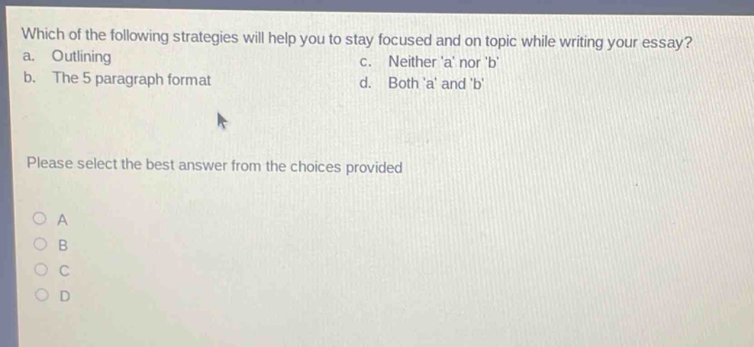 which of the following strategies will help you to stay focused and on topic while writing your essay? a. outlining b. the 5 - paragraph format c. neither a nor b d. both a and b please select the best answer from the choices provided